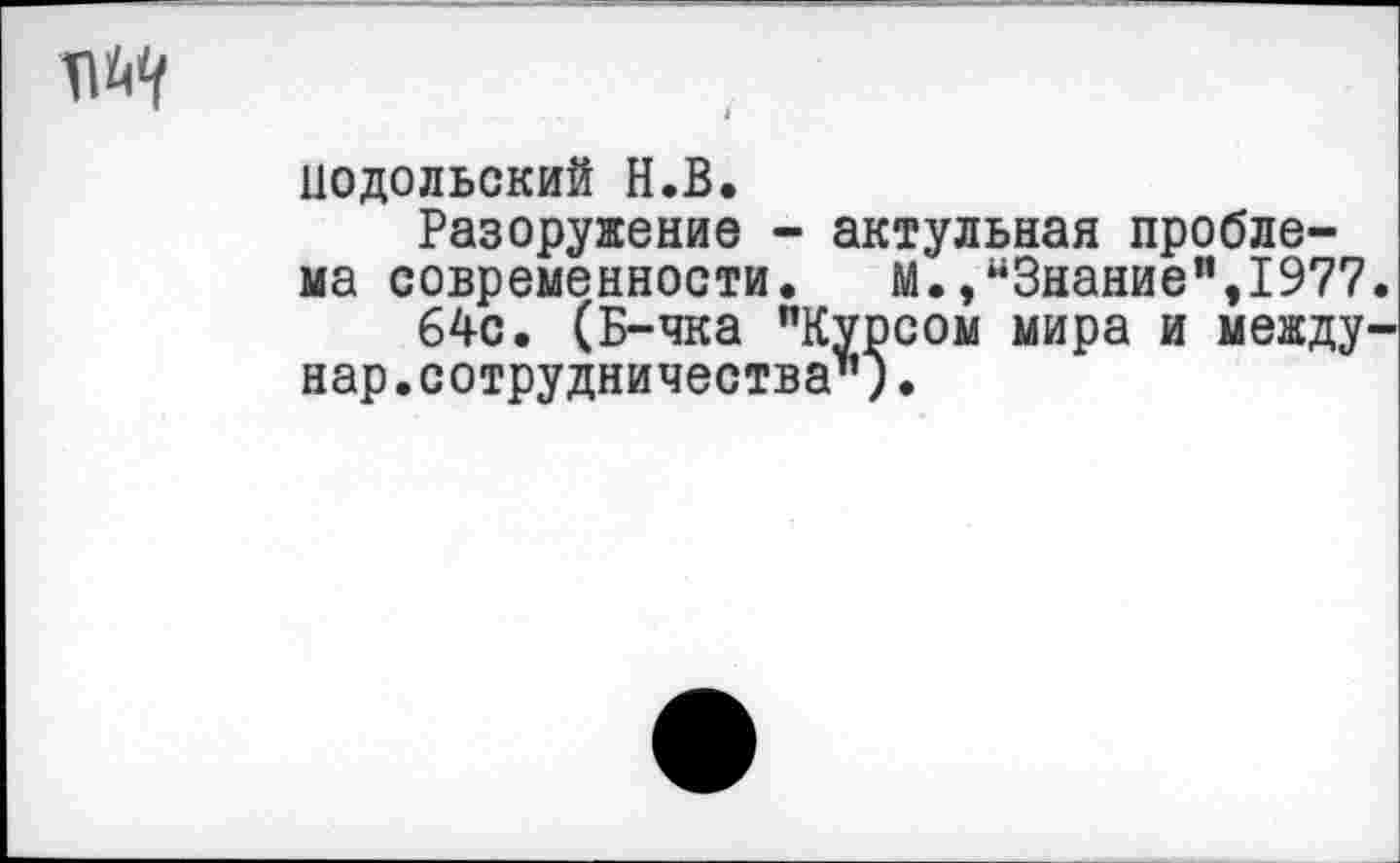 ﻿
подольский Н.В.
Разоружение - актульная проблема современности. М.,“Знание",1977
64с. (Б-чка "Курсом мира и между нар.сотрудничества").